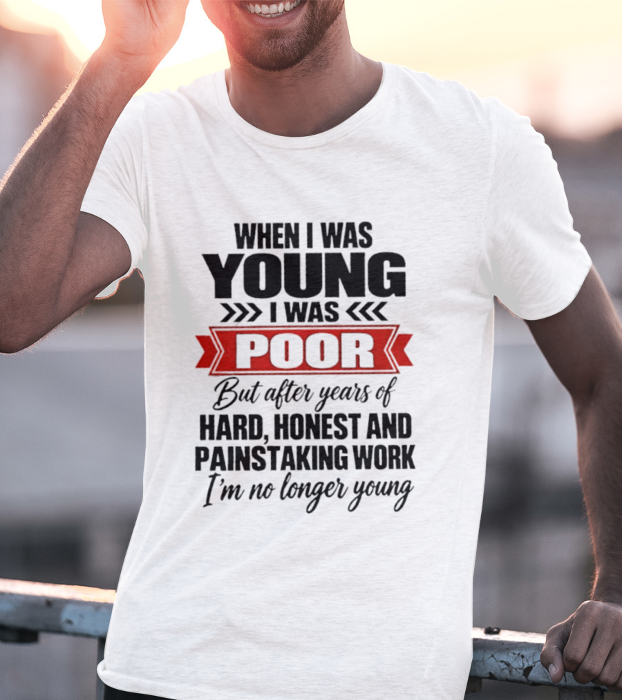 When I Was Young I Was Poor After Years Of Hard Honest Painstaking Work I'm No Longer Young T-Shirt