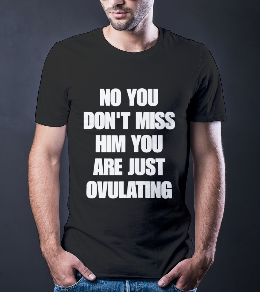 No You Don't Miss Him You Are Just Ovulating T-Shirt