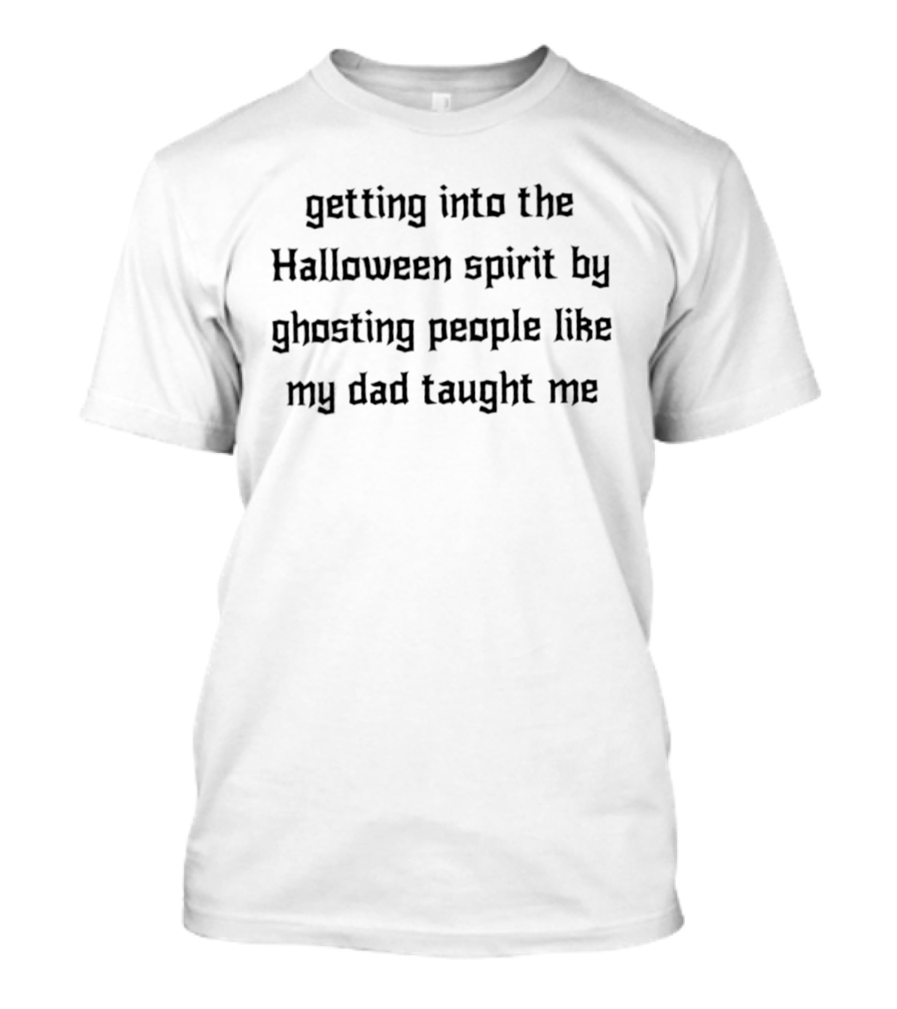 Getting Into The Halloween Spirit By Ghosting People Like My Dad Taught Me T-Shirt