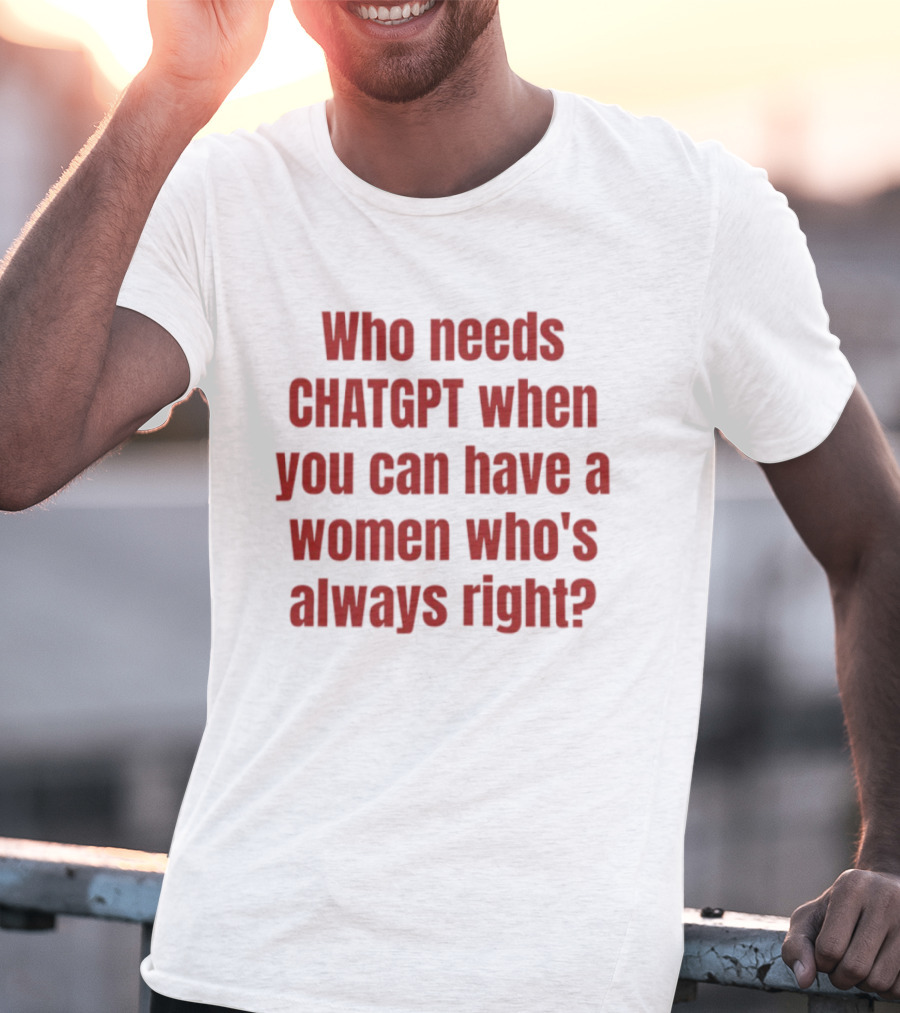 Who Needs ChatGPT When You Can Have A Woman Who's Always Right T-Shirt