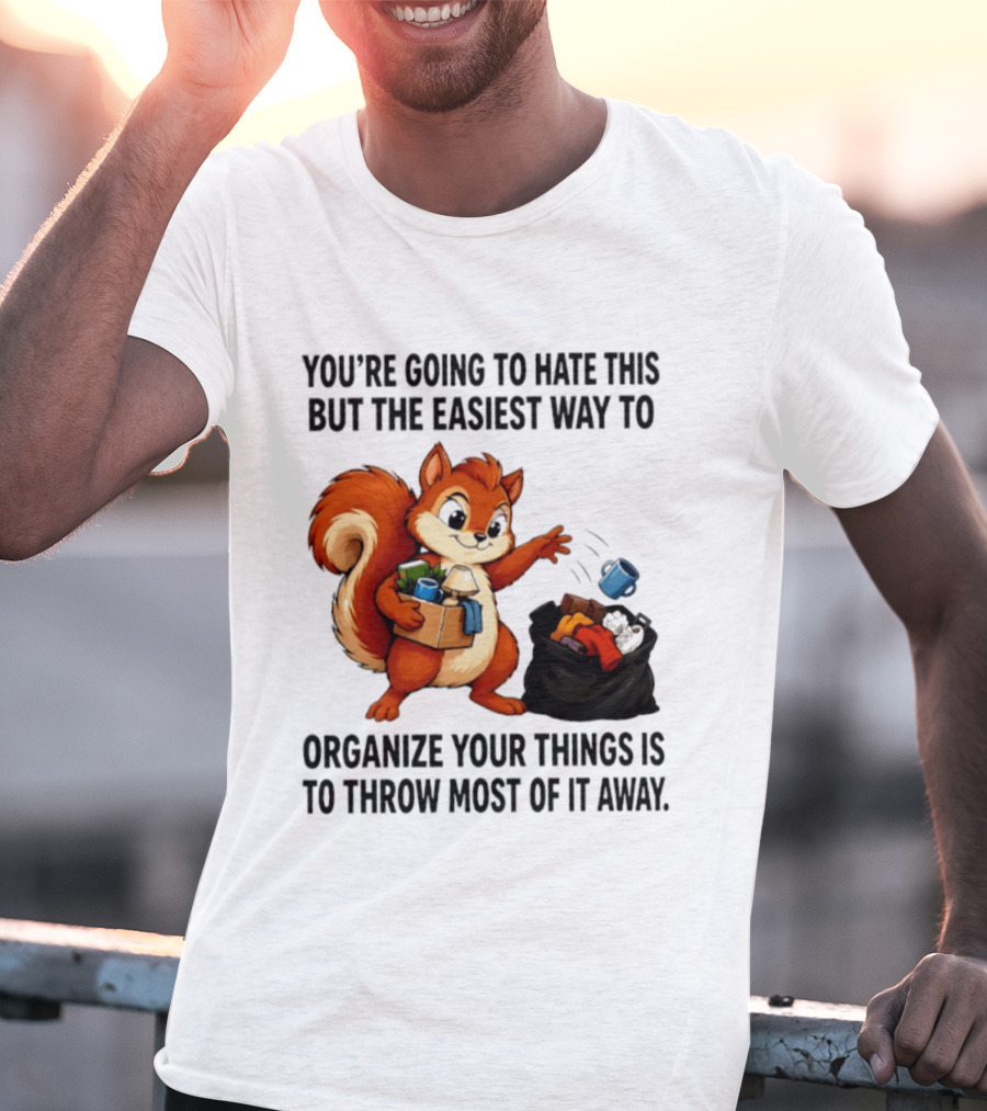 You're Going To Hate This But The Easiest Way To Organize Your Things Is To Throw Most Of It Away Squirrel Packing Items T-Shirt