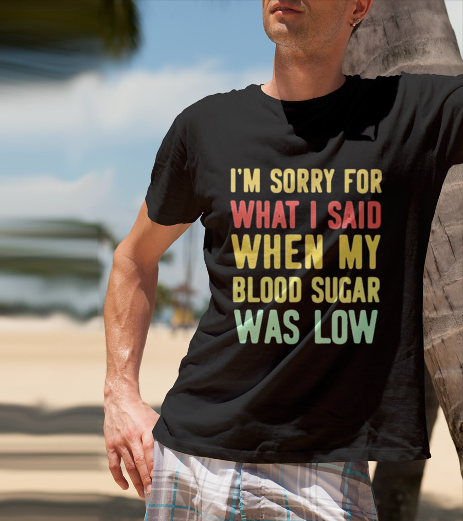 I'm Sorry For What I Said When My Blood Sugar Was Low Humor Fun T-Shirt