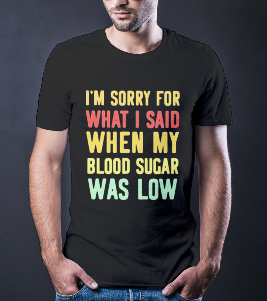 I'm Sorry For What I Said When My Blood Sugar Was Low Humor Fun T-Shirt