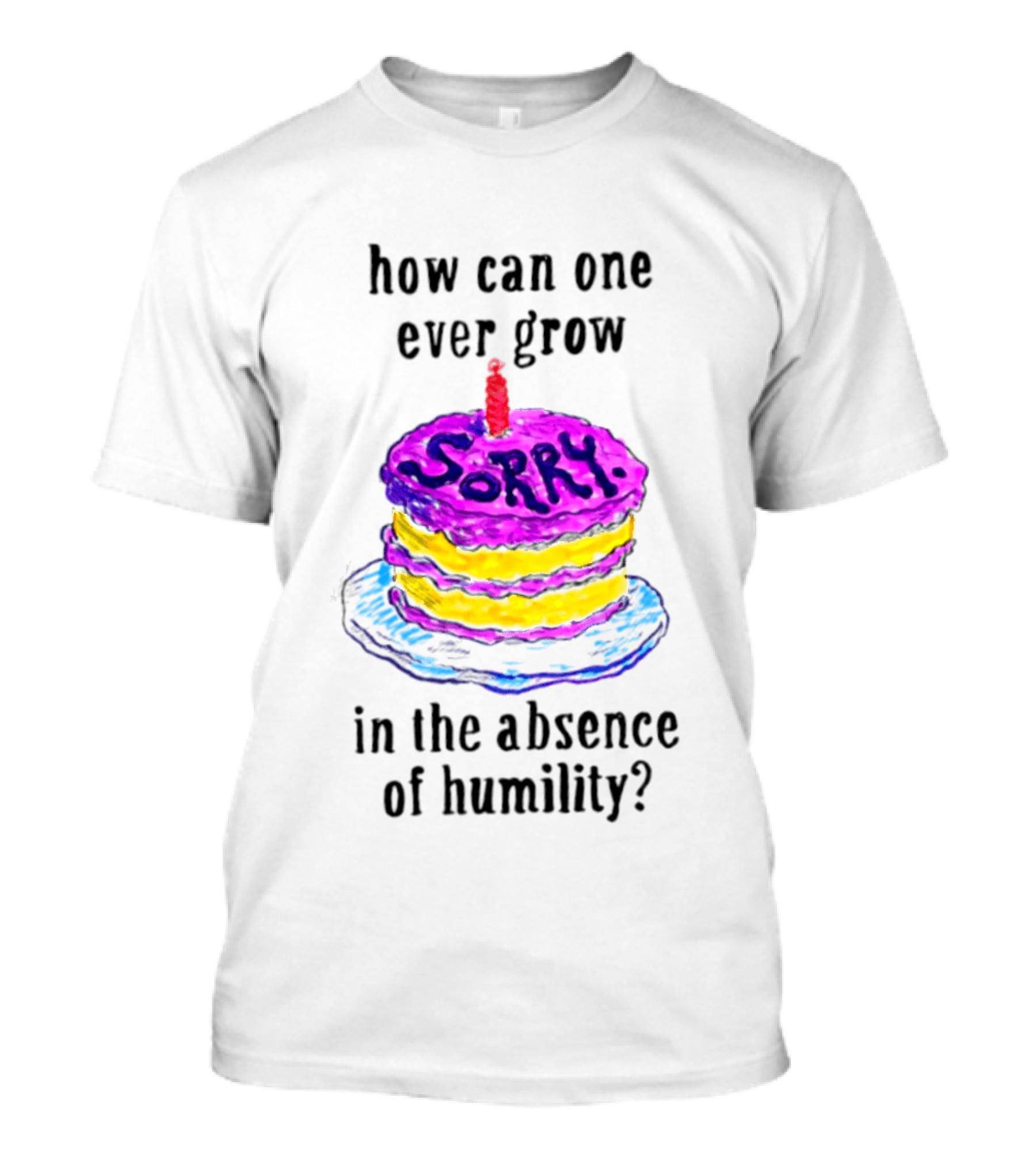 How Can One Ever Grow Sorry Cake In The Absence Of Humility T-Shirt