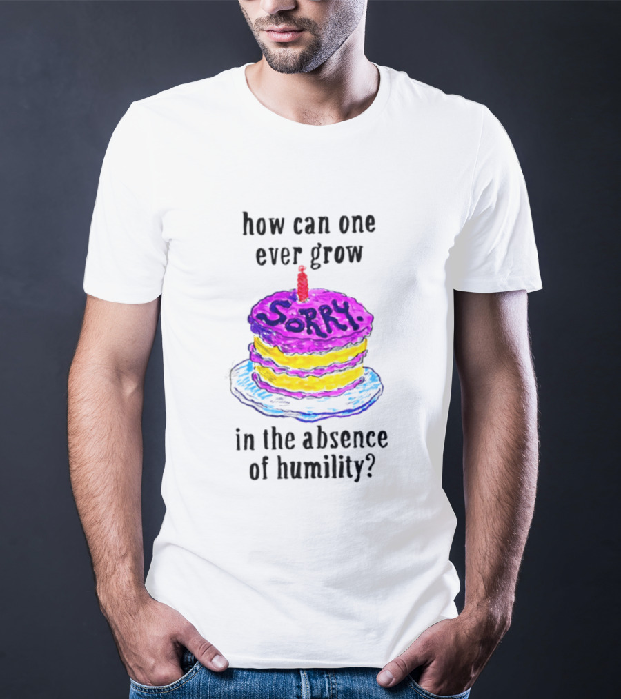 How Can One Ever Grow Sorry Cake In The Absence Of Humility T-Shirt