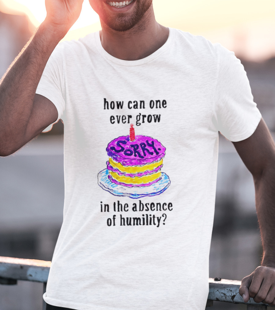 How Can One Ever Grow Sorry Cake In The Absence Of Humility T-Shirt