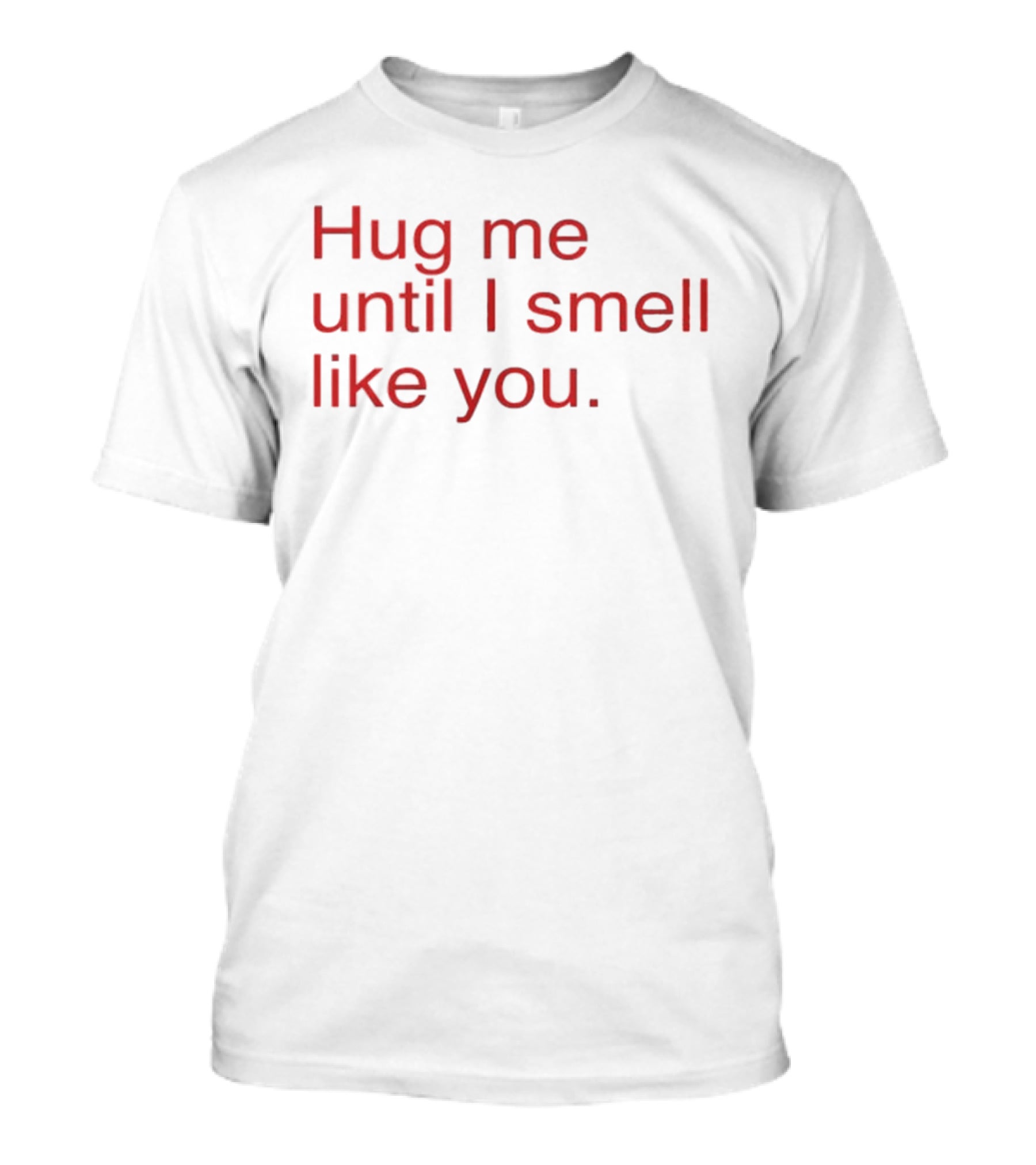 Hug Me Until I Smell Like You Romantic T-Shirt