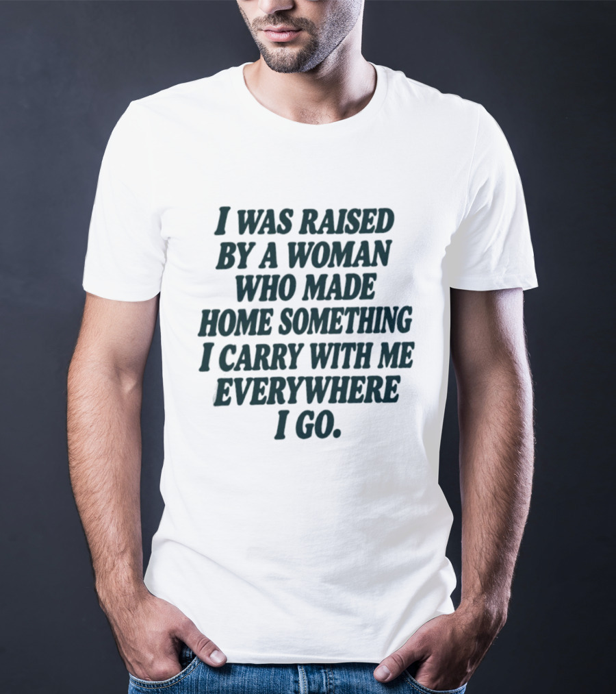I Was Raised By A Woman Who Made Home Something I Carry With Me Everywhere I Go T-Shirt