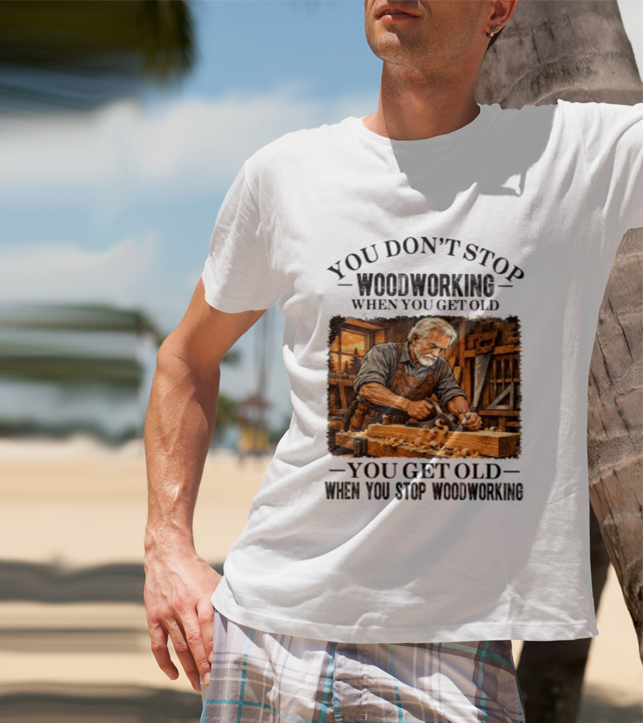 You Don't Stop Woodworking When You Get Old You Get Old When You Stop Woodworking T-Shirt