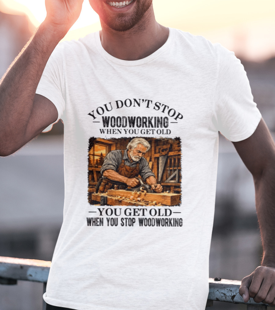 You Don't Stop Woodworking When You Get Old You Get Old When You Stop Woodworking T-Shirt