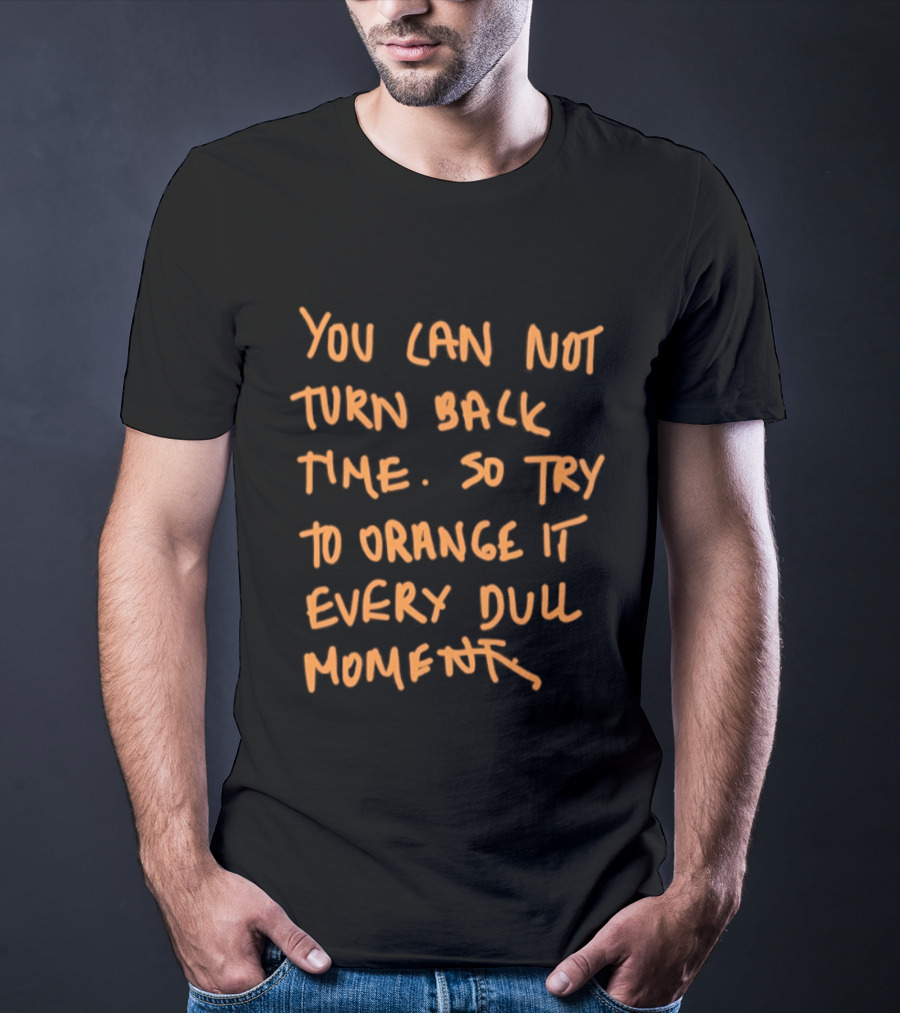 You Cannot Turn Back Time So Try To Orange It Every Dull Moment T-Shirt