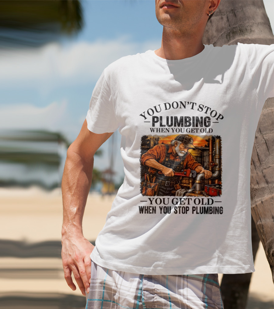 You Don't Stop Plumbing When You Get Old You Get Old When You Stop Plumbing T-Shirt