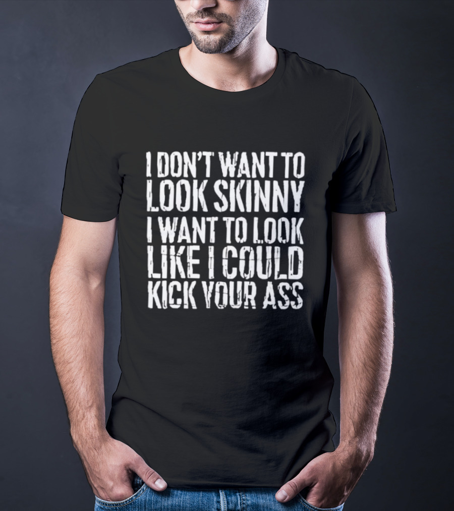 I Don’t Want To Look Skinny I Want To Look Like I Could Kick Your Ass T-Shirt