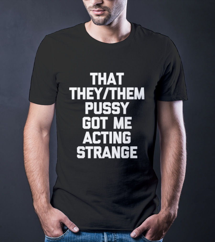 That They Them Pussy Got Me Acting Strange Bold Statement Tee T-Shirt