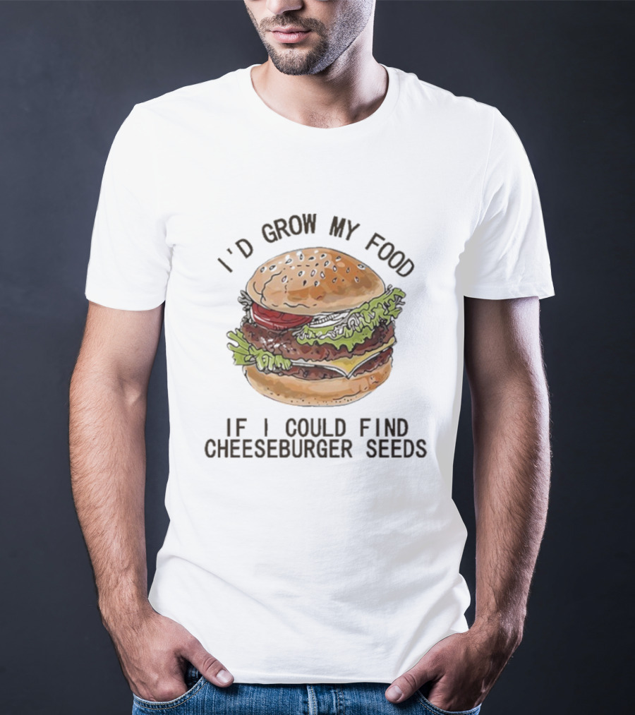 I’d Grow My Food If I Could Find Cheeseburger Seeds Hamburger T-Shirt