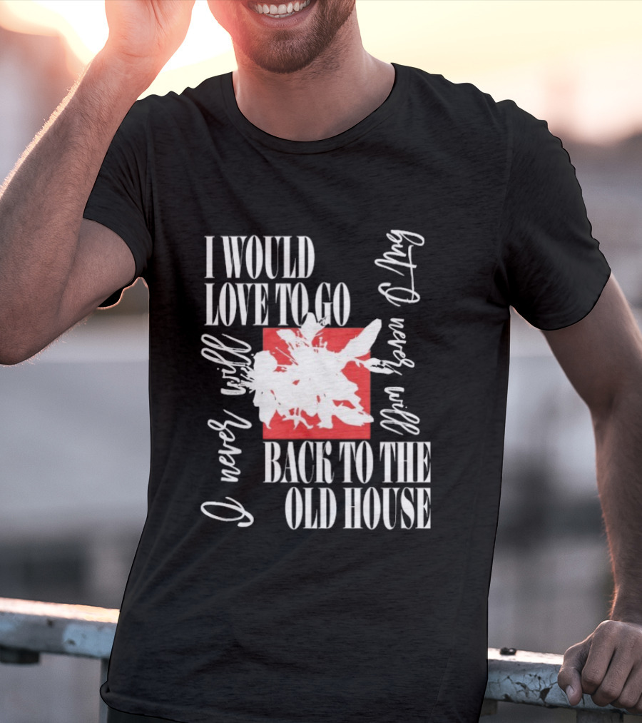 I Would Love To Go Back To The Old House Never Will I Never Learn Anything T-Shirt