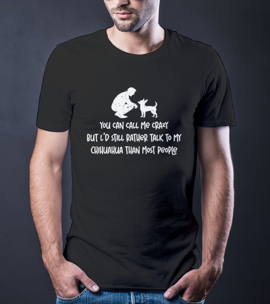 You Can Call Me Crazy But I'd Still Rather Talk To My Chihuahua Than Most People T-Shirt