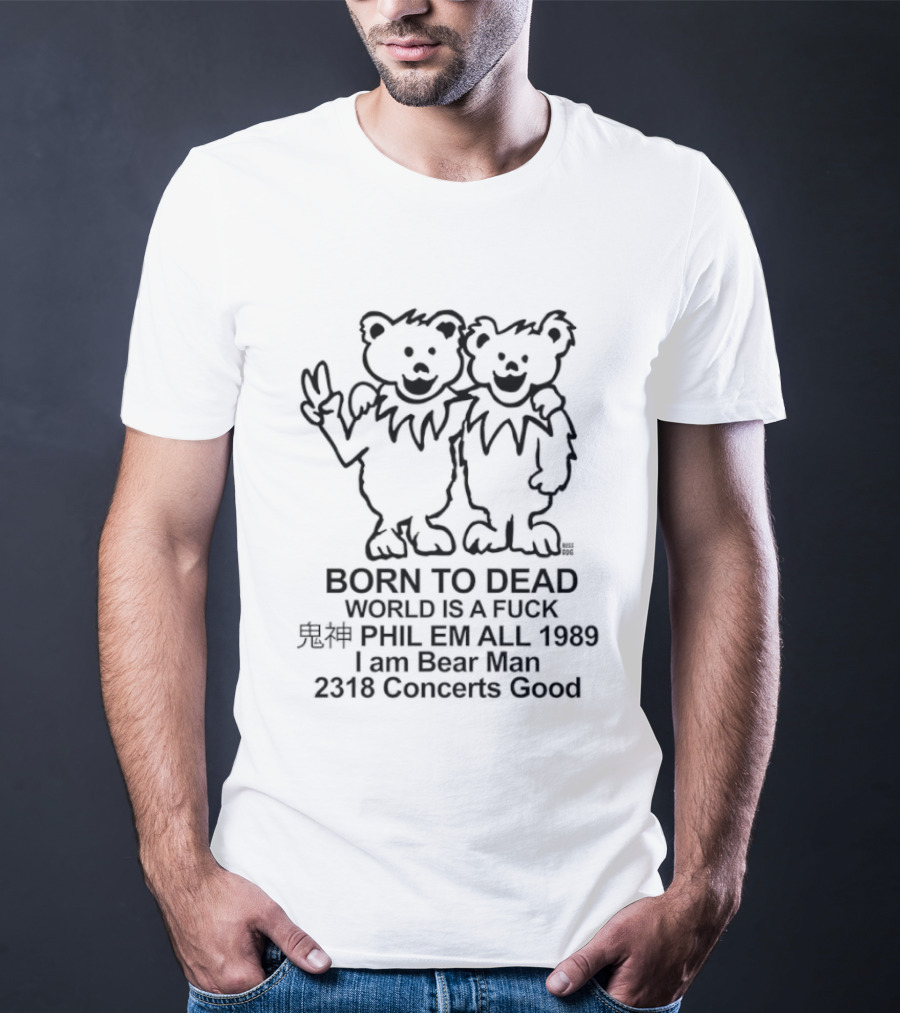 Born To Dead World Is A Fuck Phil Em All 1989 I Am Bear Man 2318 Concerts Good Rateful Dead Dancing Bears T-Shirt