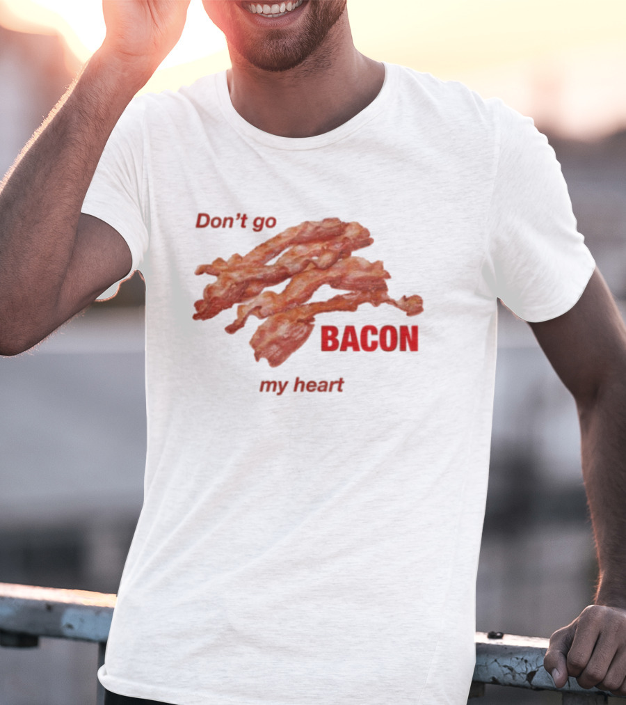 Don't Go Bacon My Heart Bacon Lover Humor T-Shirt