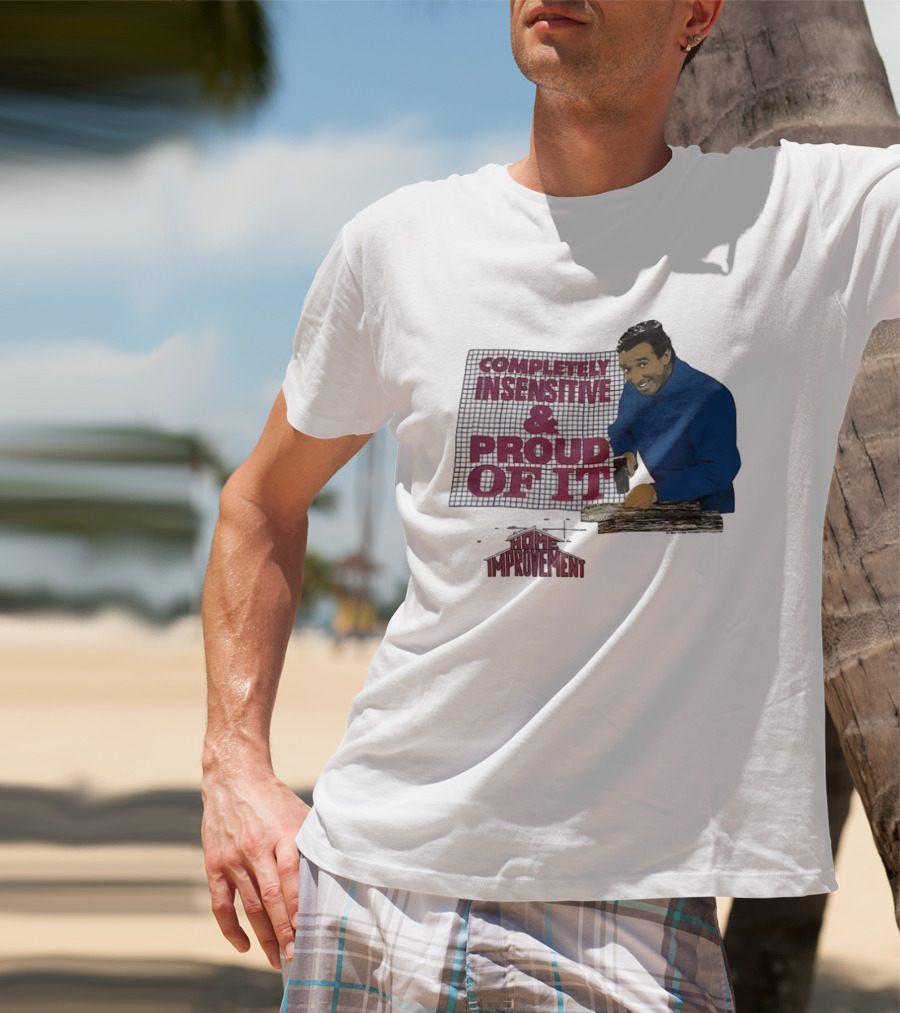 Completely Insensitive Proud Of It Home Improvement T-Shirt