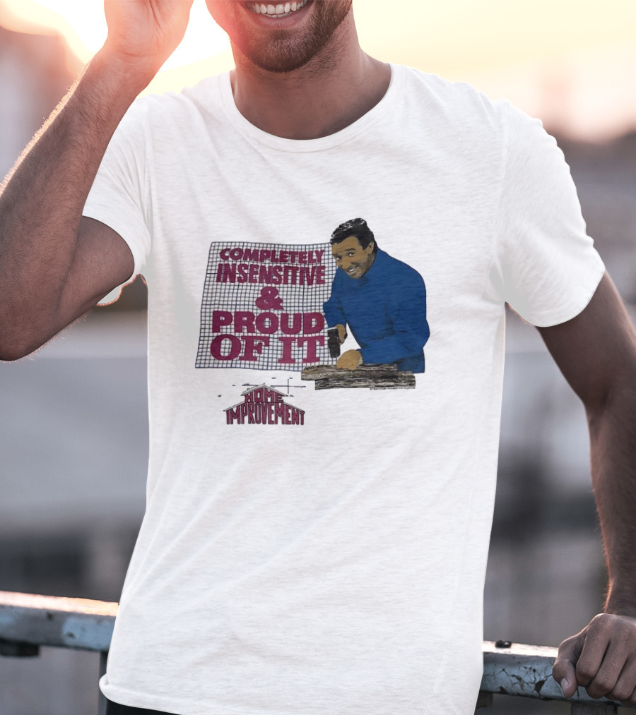 Completely Insensitive Proud Of It Home Improvement T-Shirt