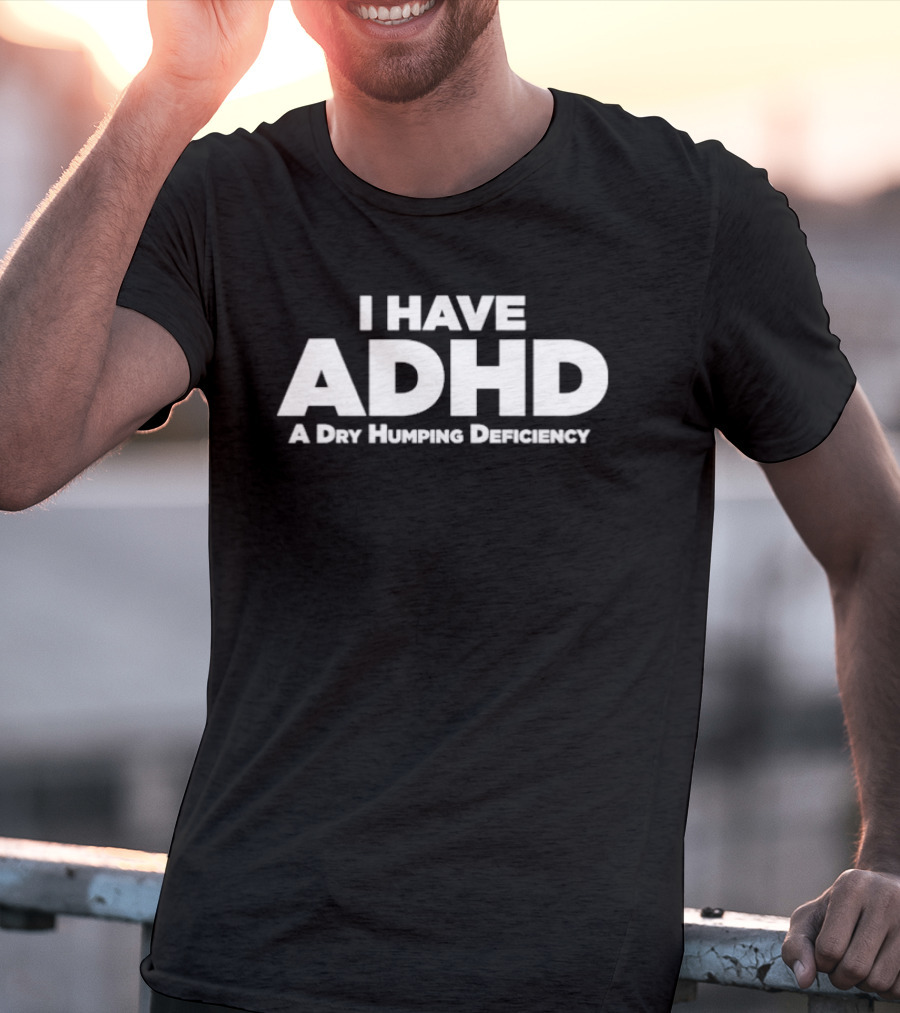 I Have ADHD A Dry Humping Deficiency Witty T-Shirt