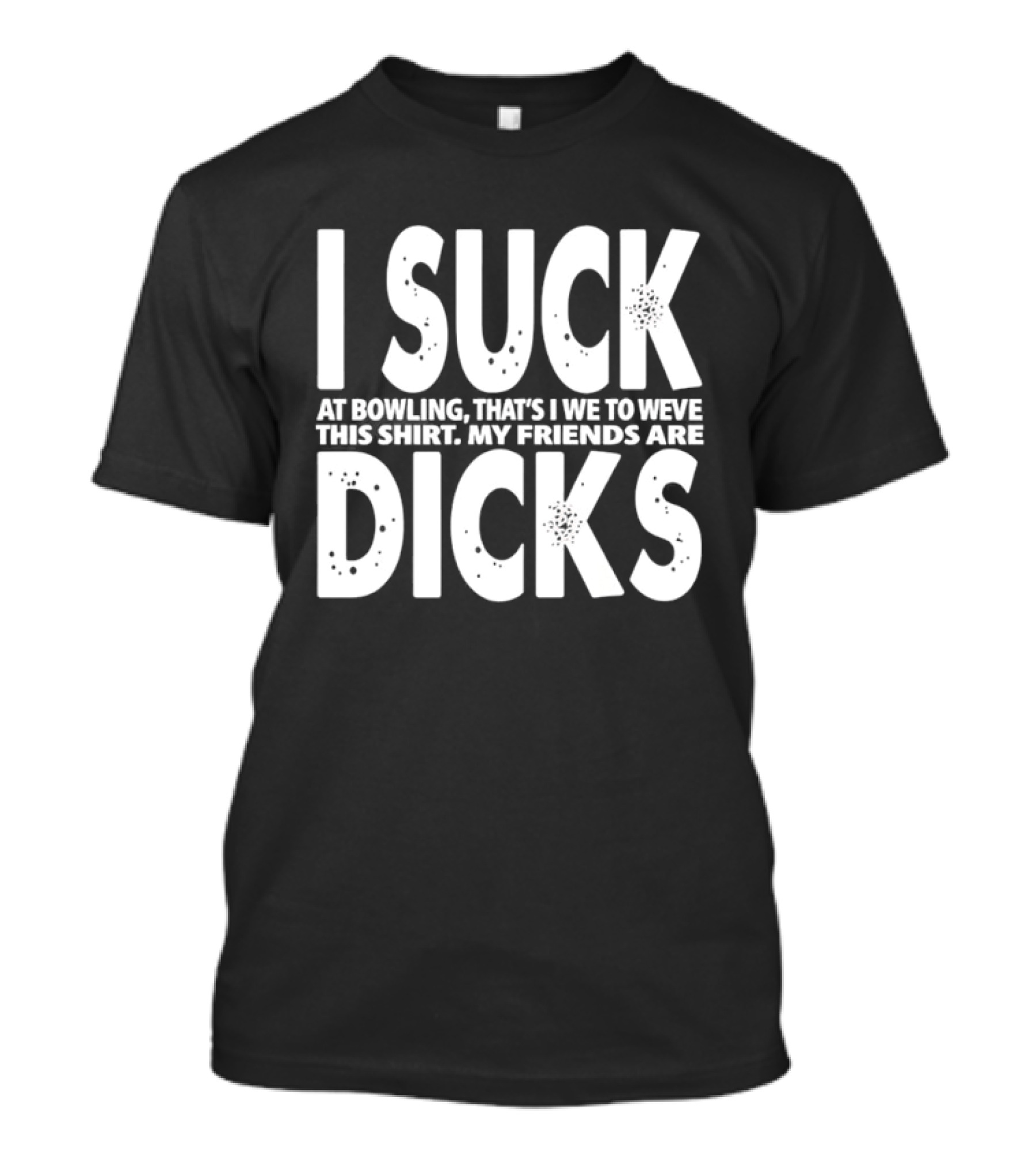 I Suck At Bowling That’s I We To Weve This . My Friends Are Dicks Slogan T-Shirt
