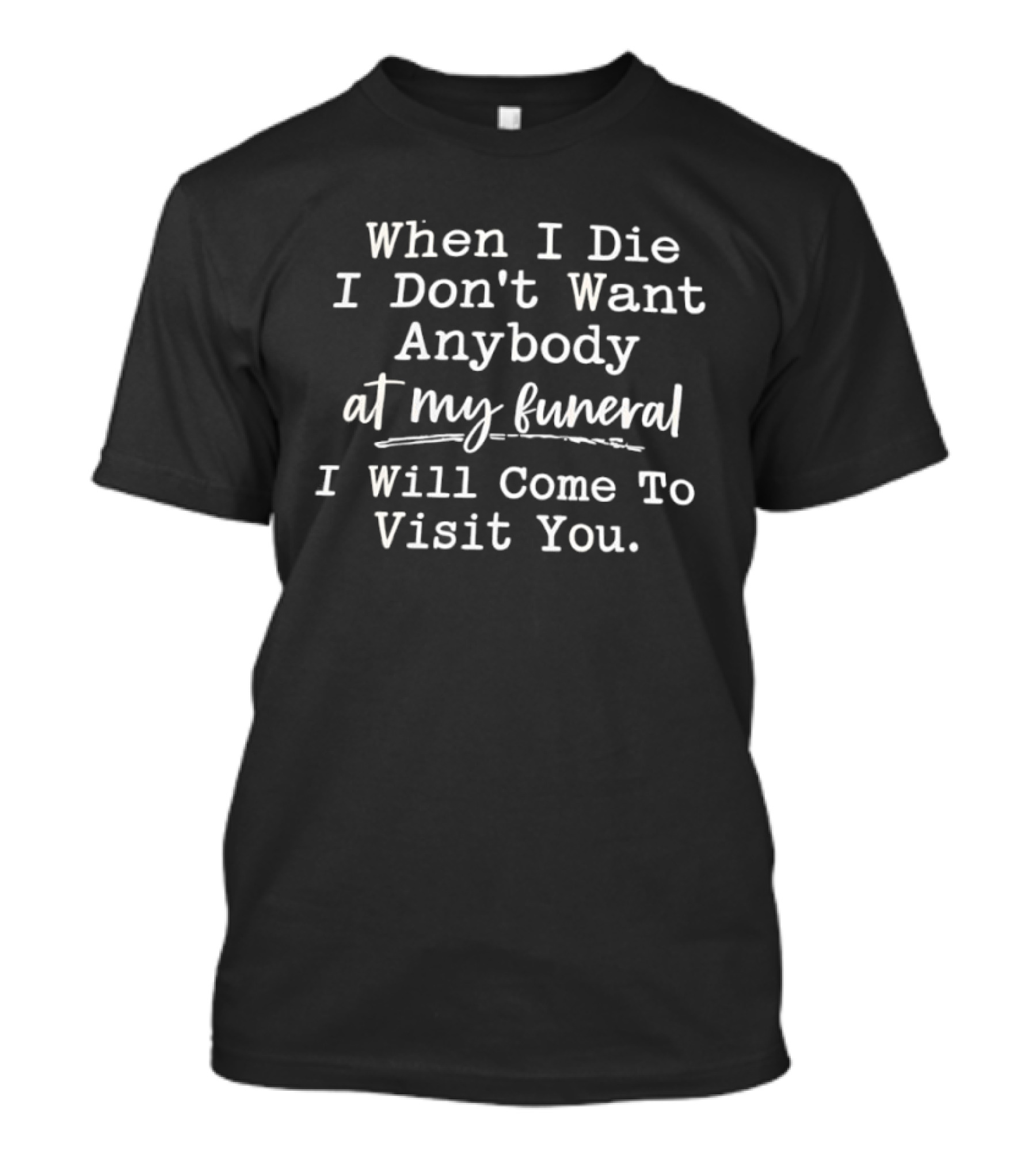 When I Die I Don't Want Anybody At My Funeral I Will Come To Visit You T-Shirt