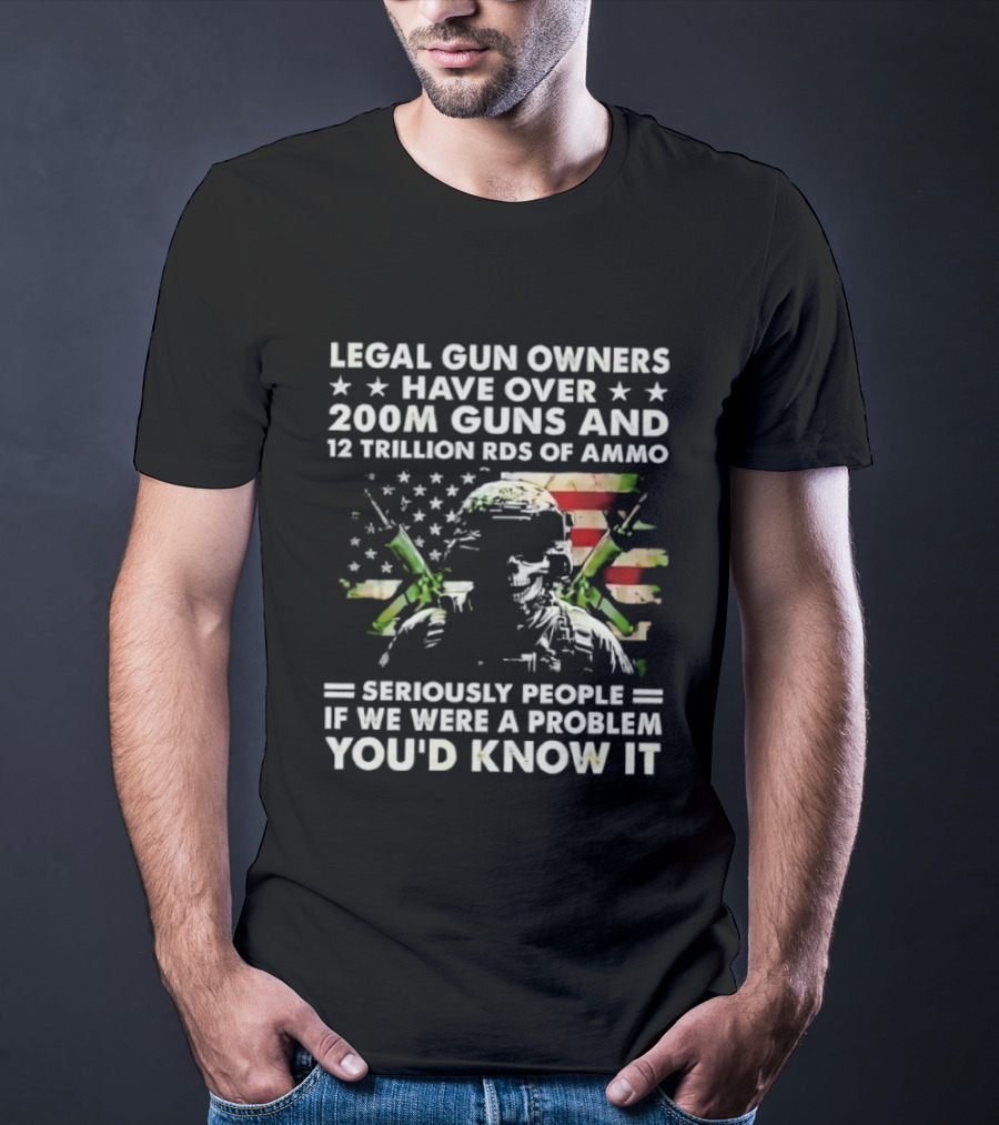 Legal Gun Owners Have Over 200M Guns And 12 Trillion Rds Of Ammo Seriously People If We Were A Problem You'd Know It T-Shirt
