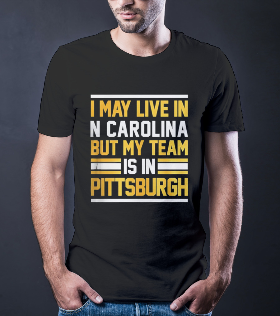 I May Live In N Carolina But My Team Is In Pittsburgh T-Shirt