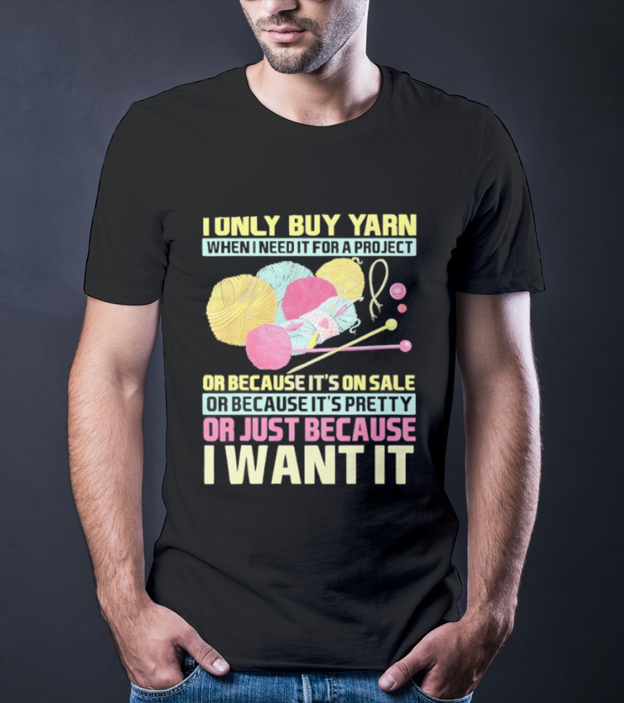 I Only Buy Yarn When I Need It For A Project Because It's On Sale Because It's Pretty Or Just Because I Want It T-Shirt