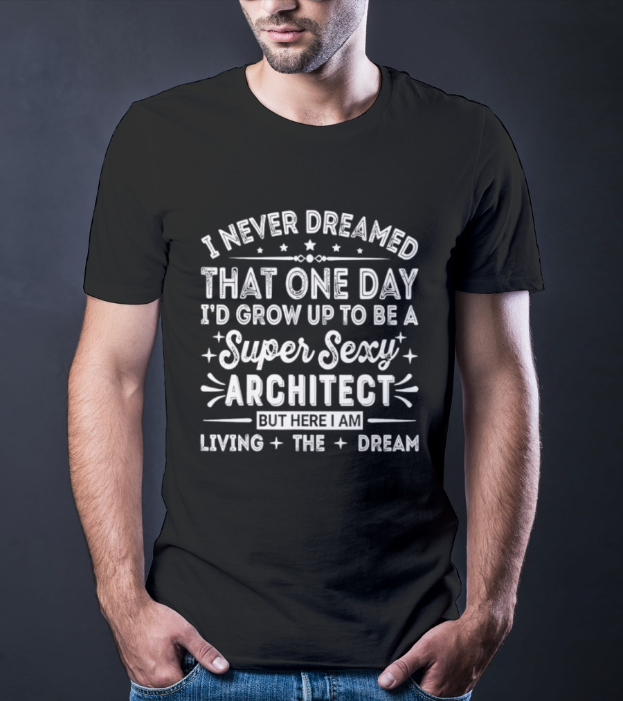 Never Dreamed That One Day I’d Grow Up To Be A Super Sexy Architect But Here I Am Living The Dream T-Shirt