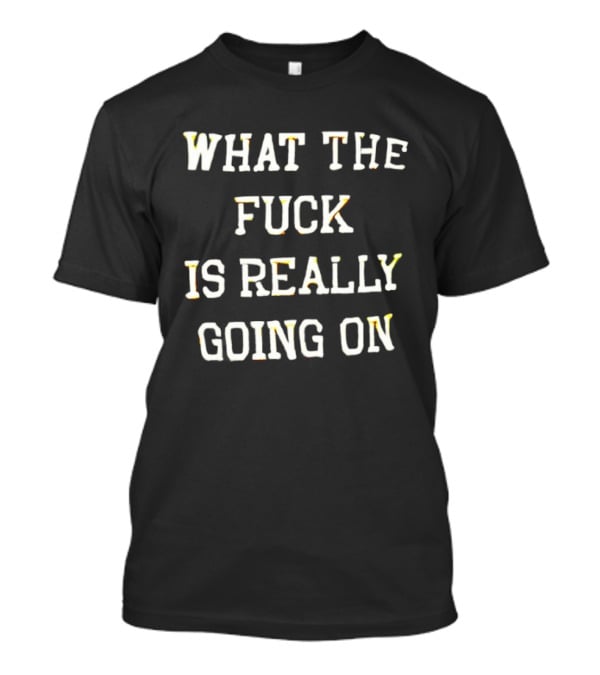 What The Fuck Is Really Going On T-Shirt