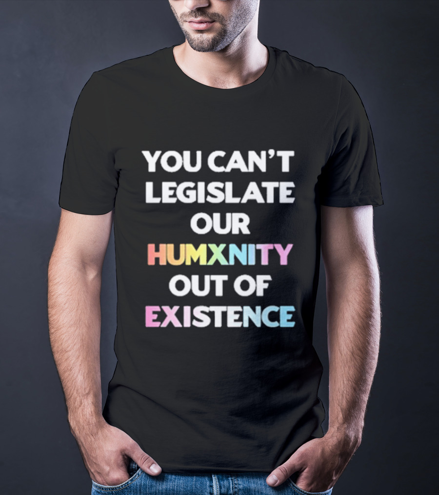 You Can’t Legislate Our Humanity Out Of Existence Only Humxn T-Shirt
