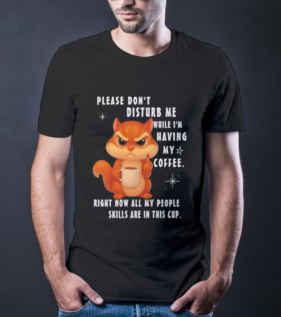 Squirrel Please Don’t Disturb Me While I’m Having My Coffee Right Now All My People Skills Are In This Cup T-Shirt