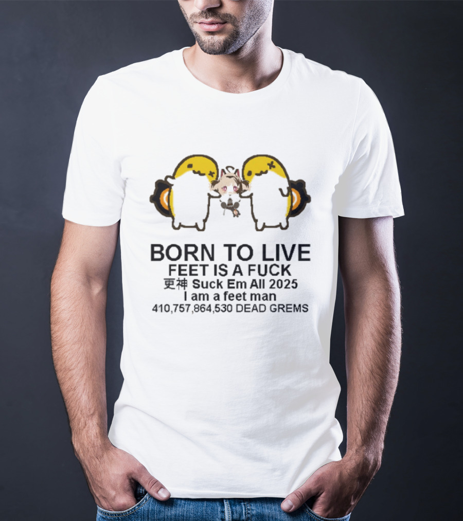 Born To Live Feet Is A Fuck Suck Em All 2025 I Am A Feet Man 440,797,694,530 Dead Grems T-Shirt
