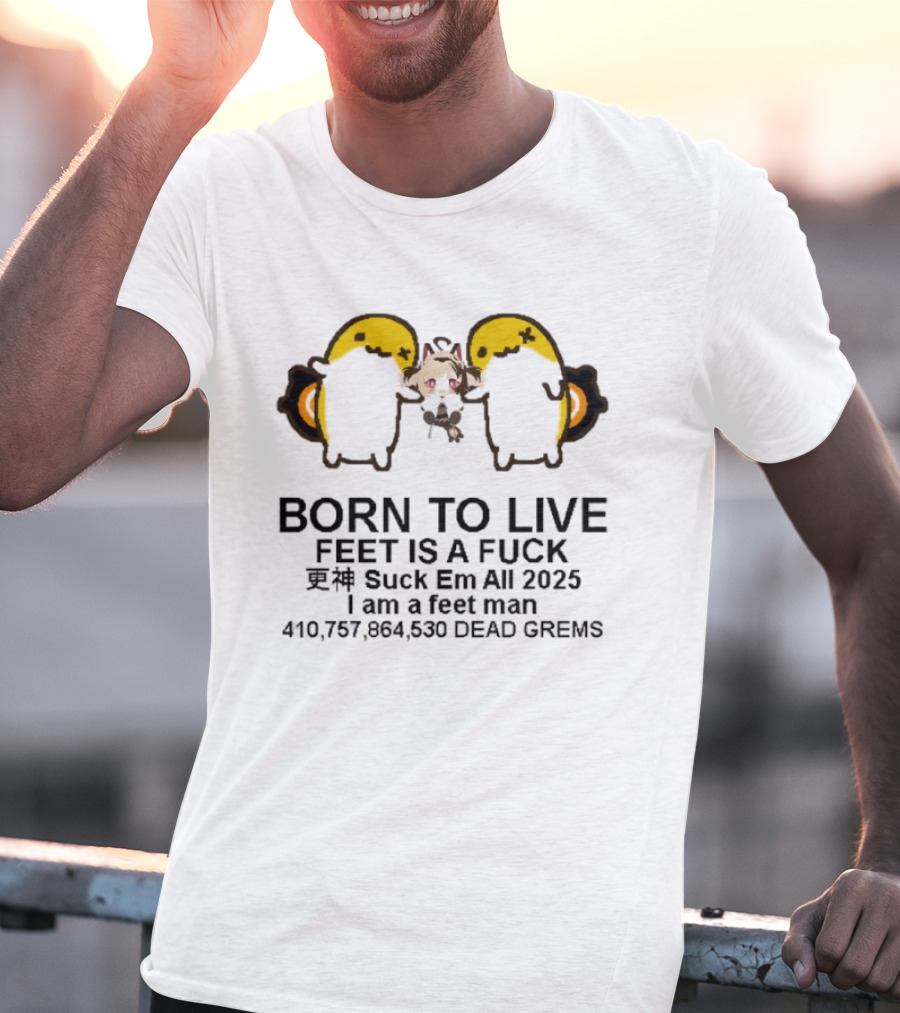 Born To Live Feet Is A Fuck Suck Em All 2025 I Am A Feet Man 440,797,694,530 Dead Grems T-Shirt