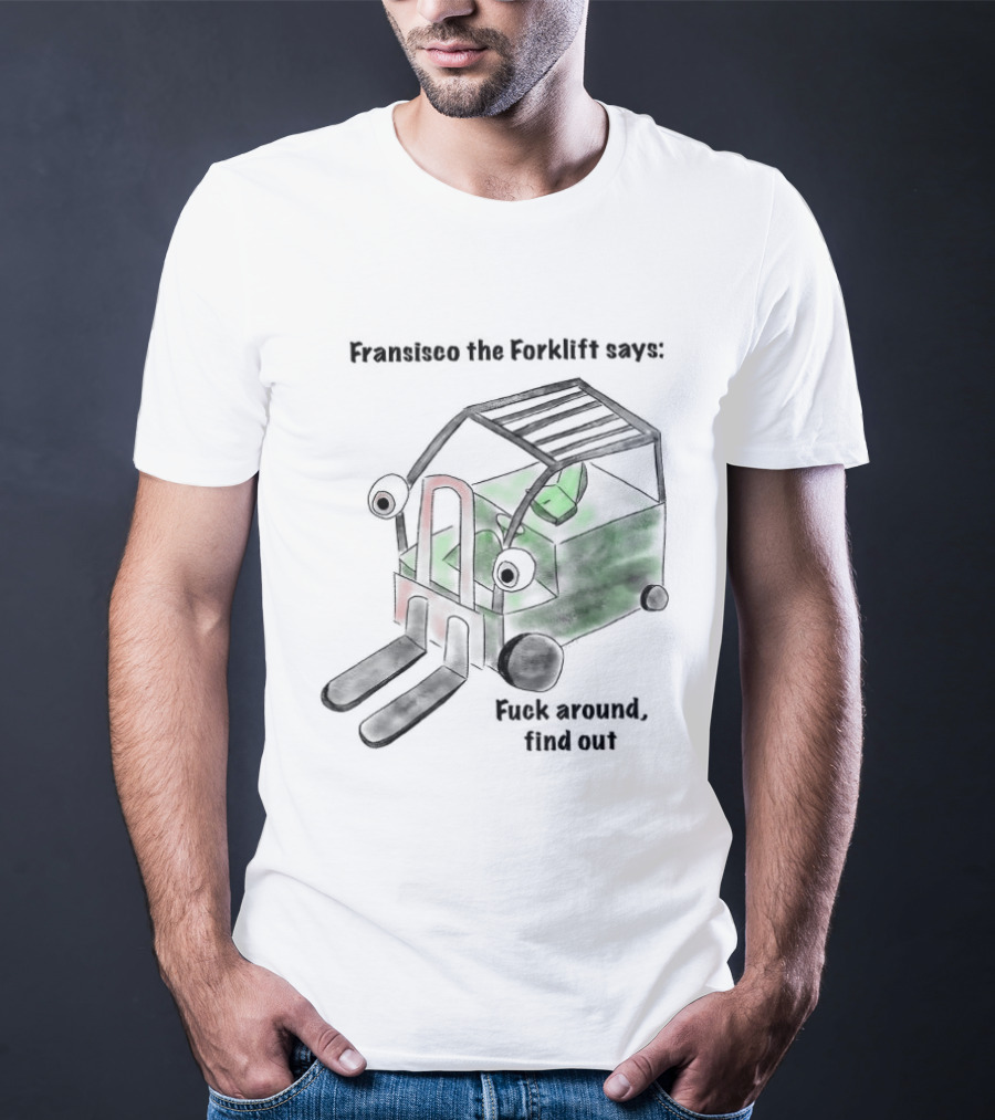 Francisco The Forklift Says Fuck Around Find Out T-Shirt