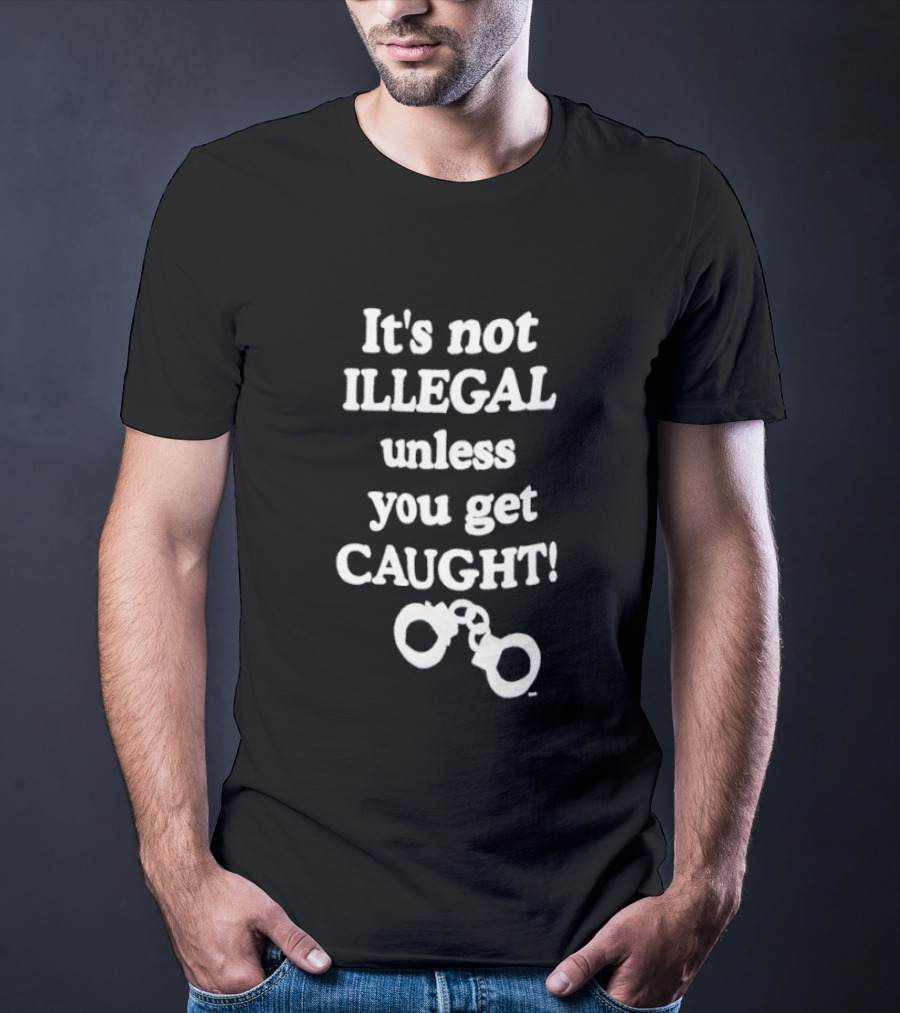 It's Not Illegal Unless You Get Caught Handcuffs T-Shirt
