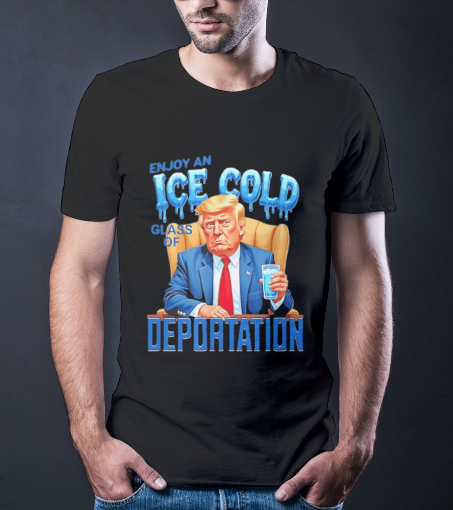 Enjoy An Ice Cold Glass Of Deportation Trump T-Shirt
