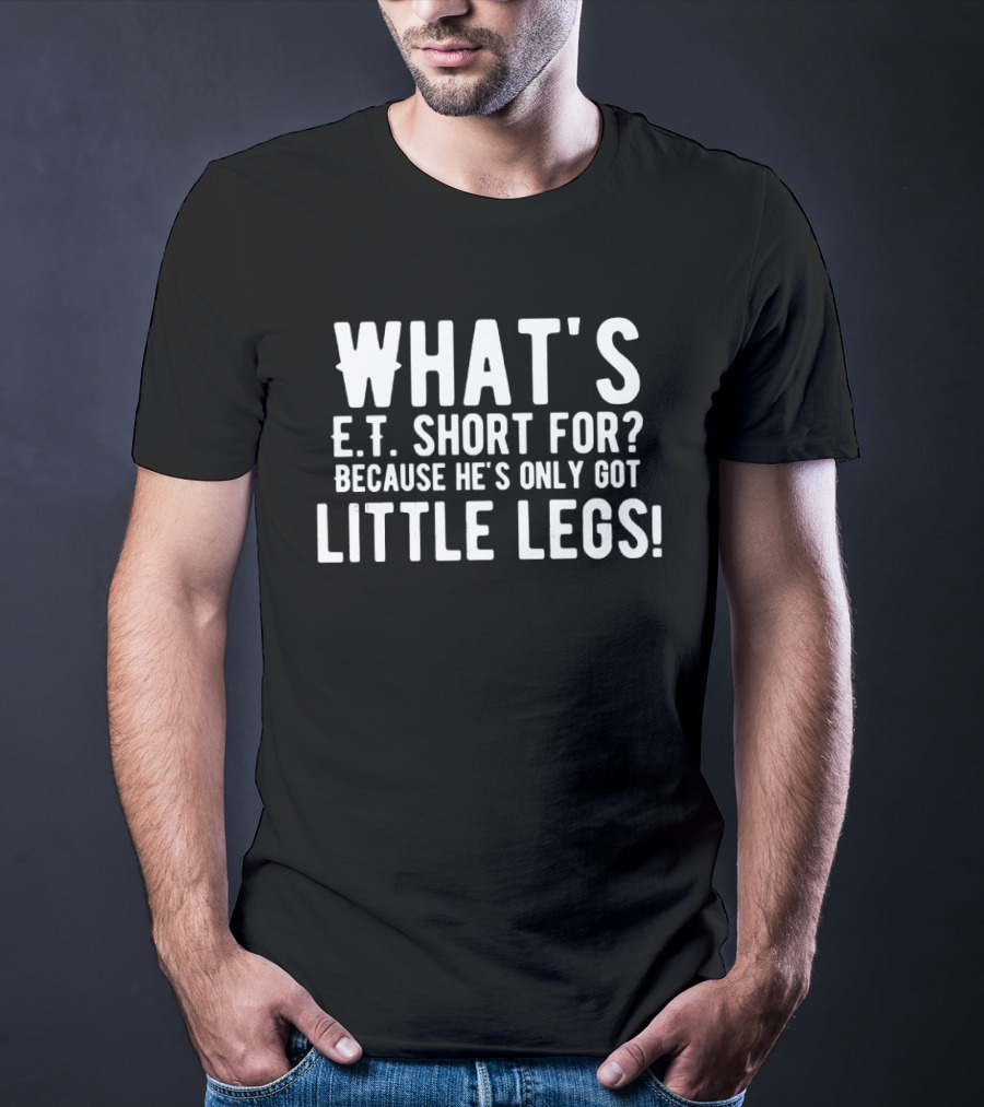What's E.T. Short For Because He's Only Got Little Legs T-Shirt