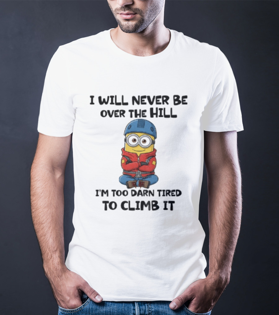 Minion I Will Never Be Over The Hill I'm Too Darn Tired To Climb It T-Shirt