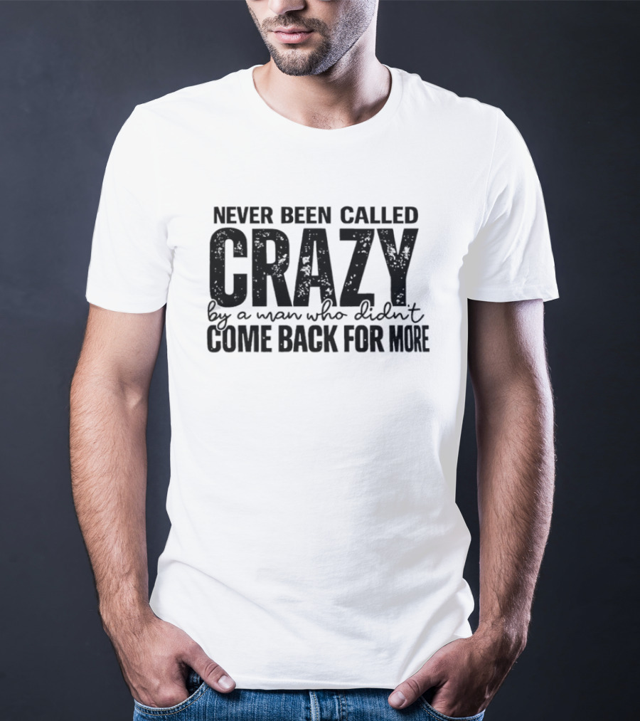 Never Been Called Crazy By A Man Who Didn't Come Back For More T-Shirt