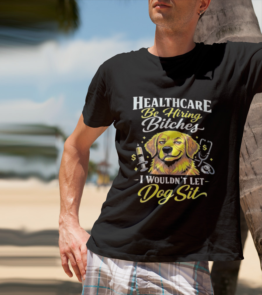 Healthcare Be Hiring Bitches I Wouldn't Let Dog Sit Yellow Dog Stethoscope Syringe T-Shirt