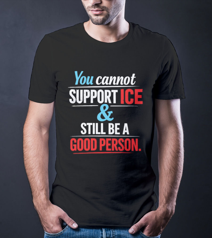You Cannot Support ICE And Still Be A Good Person T-Shirt