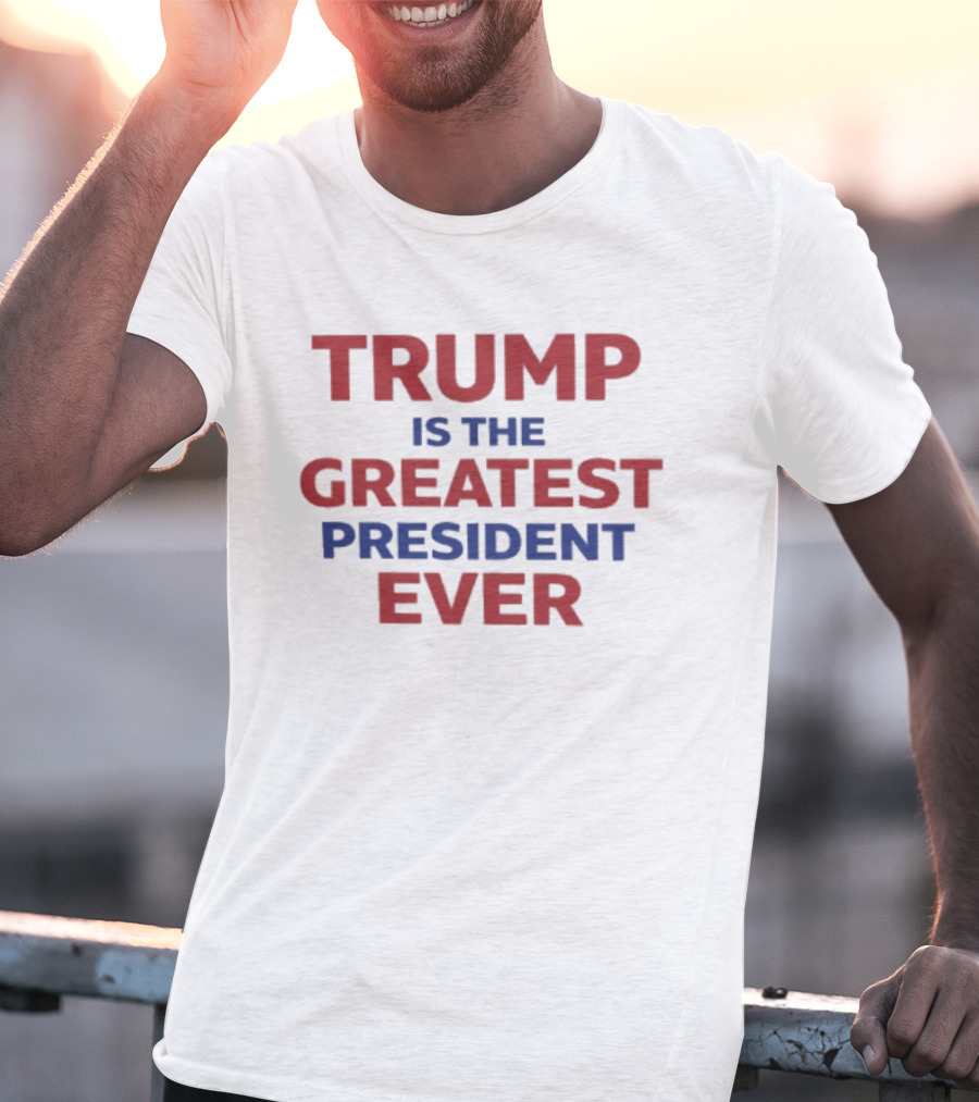 Trump Is The Greatest President Ever T-Shirt