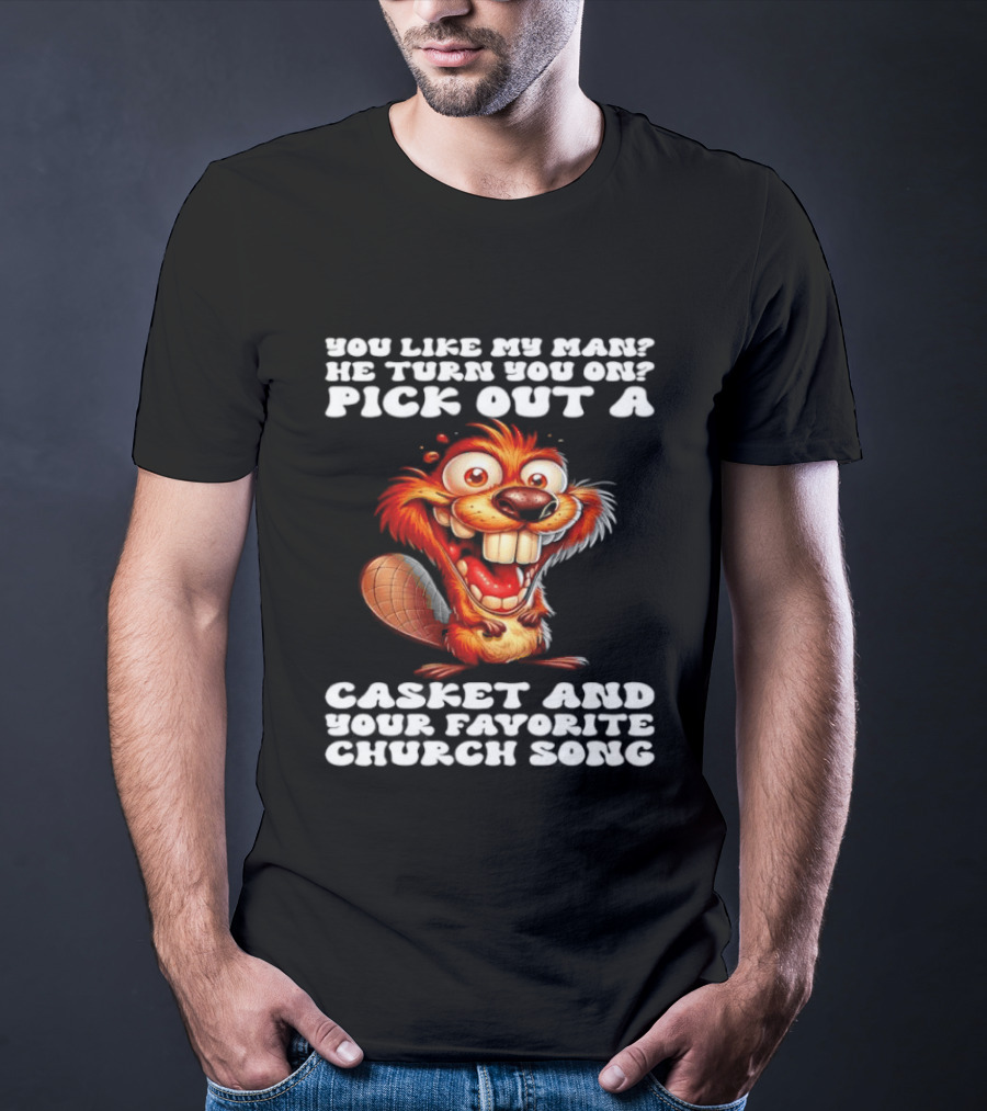 Beaver You Like My Man He Turn You On Pick Out A Casket And Your Favorite Church Song T-Shirt