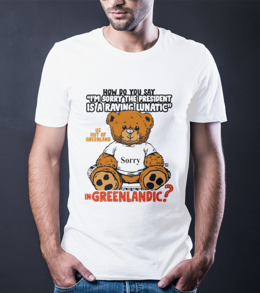 How Do You Say I'm Sorry The President Is A Raving Lunatic US Out Of Greenland In Greenlandic Trump Teddy Bear T-Shirt