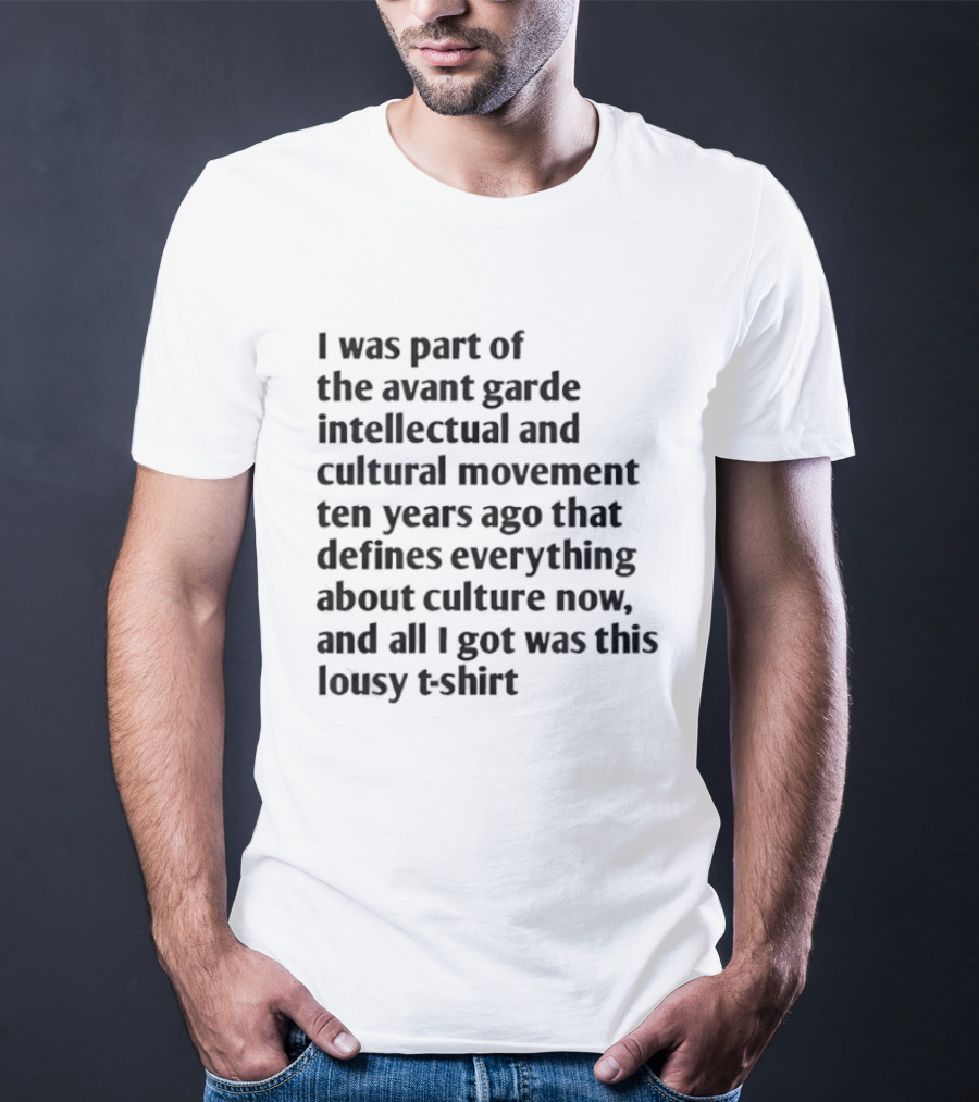 I Was Part Of The Avant Garde Intellectual And Cultural Movement Ten Years Ago That Defines Everything About Culture Now And All I Got Was T-Shirt