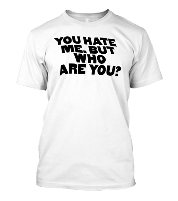 You Hate Me But Who Are You T-Shirt